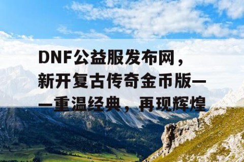 DNF公益服发布网，新开复古传奇金币版——重温经典，再现辉煌