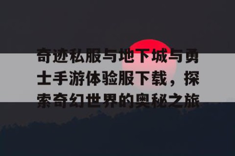 奇迹私服与地下城与勇士手游体验服下载,探索奇幻世界的奥秘之旅