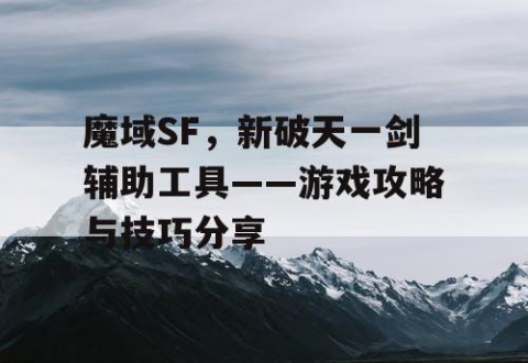 魔域SF，新破天一剑辅助工具——游戏攻略与技巧分享
