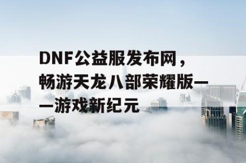DNF公益服发布网，畅游天龙八部荣耀版——游戏新纪元