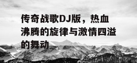 传奇战歌DJ版，热血沸腾的旋律与激情四溢的舞动