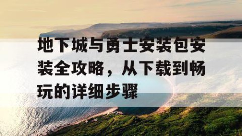 地下城与勇士安装包安装全攻略，从下载到畅玩的详细步骤