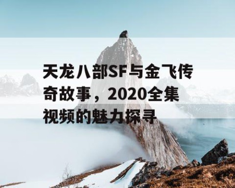 天龙八部SF与金飞传奇故事，2020全集视频的魅力探寻
