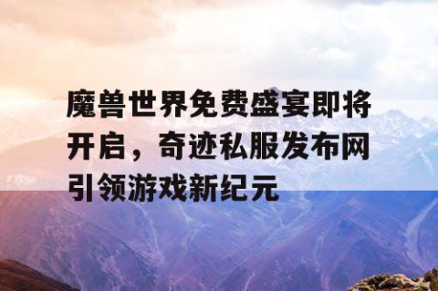 魔兽世界免费盛宴即将开启，奇迹私服发布网引领游戏新纪元