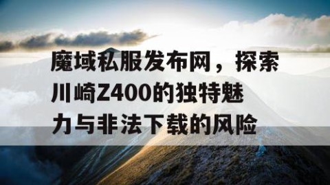 魔域私服发布网，探索川崎Z400的独特魅力与非法下载的风险