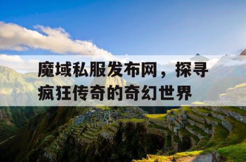 魔域私服发布网，探寻疯狂传奇的奇幻世界
