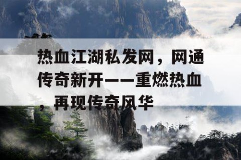 热血江湖私发网，网通传奇新开——重燃热血，再现传奇风华