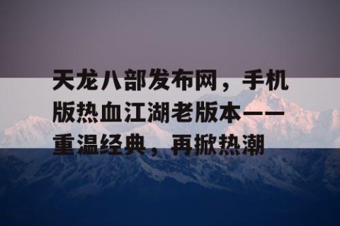 天龙八部发布网，手机版热血江湖老版本——重温经典，再掀热潮