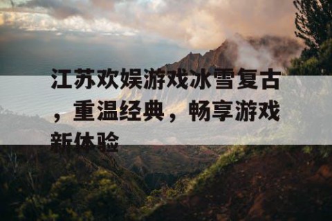 江苏欢娱游戏冰雪复古，重温经典，畅享游戏新体验