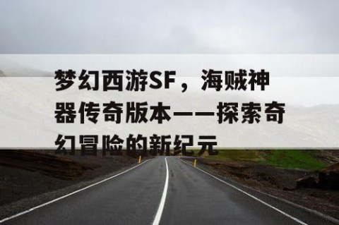 梦幻西游SF，海贼神器传奇版本——探索奇幻冒险的新纪元