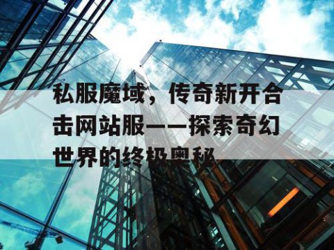 私服魔域，传奇新开合击网站服——探索奇幻世界的终极奥秘