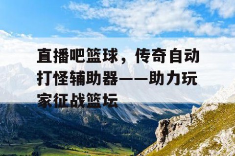 直播吧篮球，传奇自动打怪辅助器——助力玩家征战篮坛