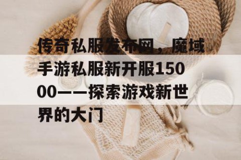 传奇私服发布网，魔域手游私服新开服15000——探索游戏新世界的大门