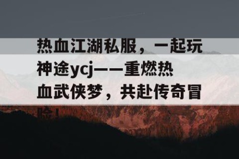 热血江湖私服，一起玩神途ycj——重燃热血武侠梦，共赴传奇冒险！