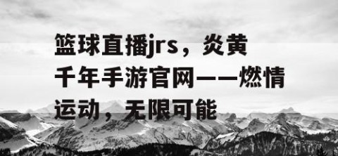 篮球直播jrs，炎黄千年手游官网——燃情运动，无限可能