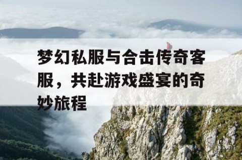 梦幻私服与合击传奇客服，共赴游戏盛宴的奇妙旅程