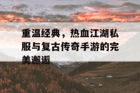 重温经典，热血江湖私服与复古传奇手游的完美邂逅