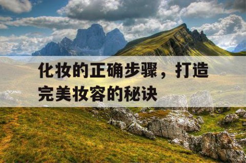 化妆的正确步骤，打造完美妆容的秘诀