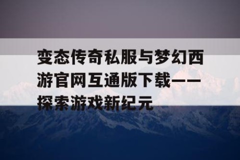 变态传奇私服与梦幻西游官网互通版下载——探索游戏新纪元