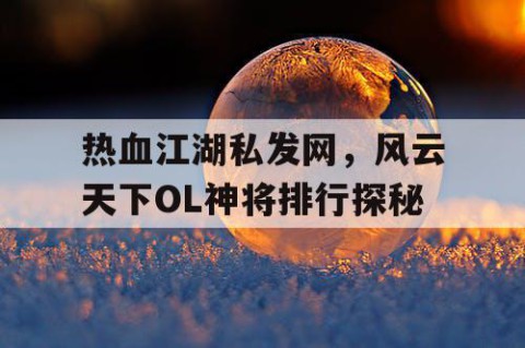 热血江湖私发网，风云天下OL神将排行探秘