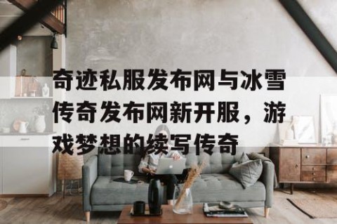 奇迹私服发布网与冰雪传奇发布网新开服，游戏梦想的续写传奇