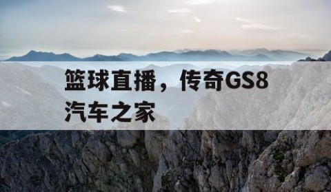 篮球直播,传奇GS8汽车之家