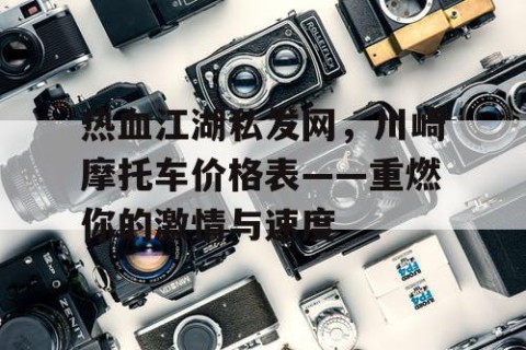 热血江湖私发网，川崎摩托车价格表——重燃你的激情与速度