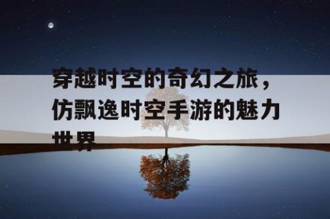 穿越时空的奇幻之旅，仿飘逸时空手游的魅力世界