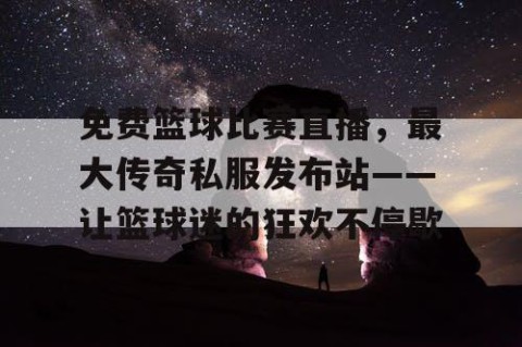 免费篮球比赛直播,最大传奇私服发布站——让篮球迷的狂欢不停歇