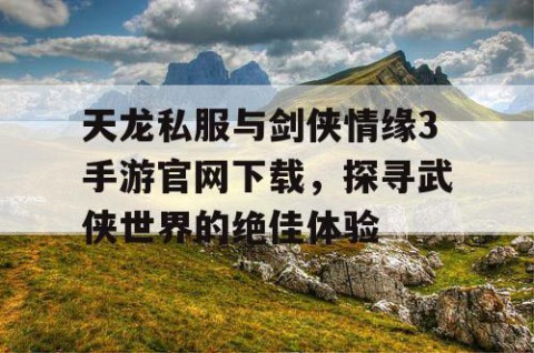 天龙私服与剑侠情缘3手游官网下载，探寻武侠世界的绝佳体验