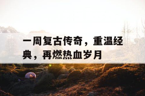 一周复古传奇，重温经典，再燃热血岁月