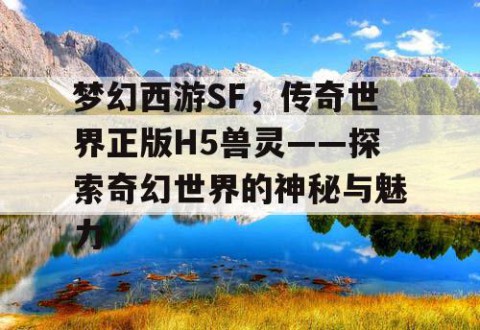 梦幻西游SF，传奇世界正版H5兽灵——探索奇幻世界的神秘与魅力