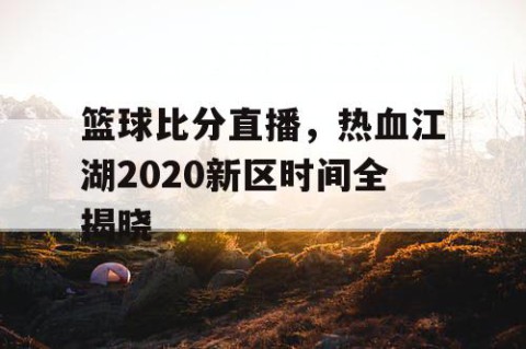 篮球比分直播，热血江湖2020新区时间全揭晓