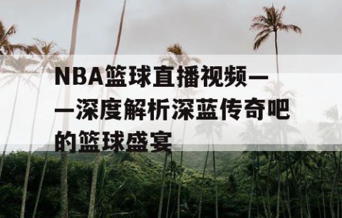 NBA篮球直播视频——深度解析深蓝传奇吧的篮球盛宴