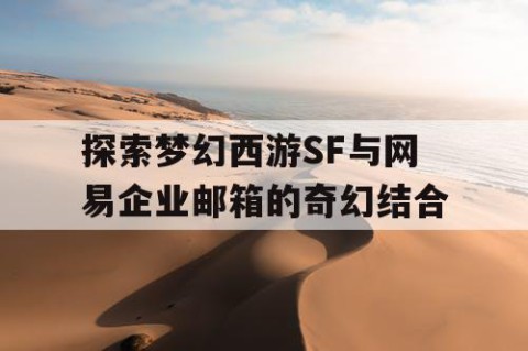 探索梦幻西游SF与网易企业邮箱的奇幻结合