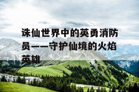 诛仙世界中的英勇消防员——守护仙境的火焰英雄