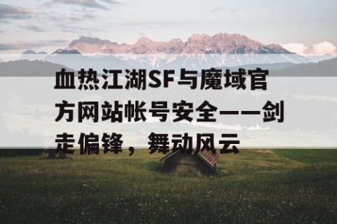 血热江湖SF与魔域官方网站帐号安全——剑走偏锋，舞动风云