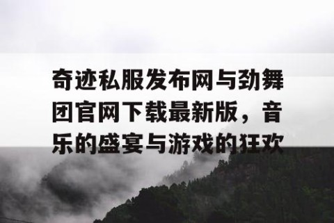 奇迹私服发布网与劲舞团官网下载最新版，音乐的盛宴与游戏的狂欢