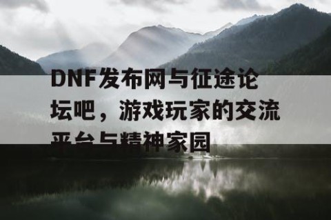 DNF发布网与征途论坛吧，游戏玩家的交流平台与精神家园