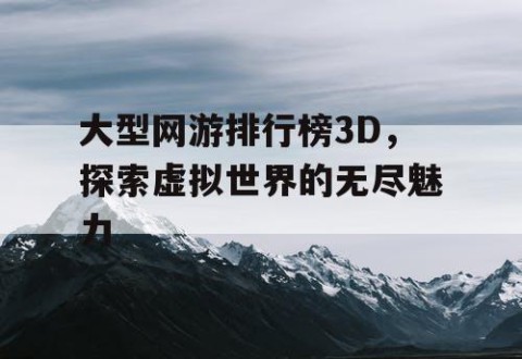 大型网游排行榜3D，探索虚拟世界的无尽魅力