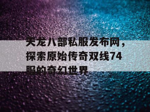 天龙八部私服发布网，探索原始传奇双线74服的奇幻世界