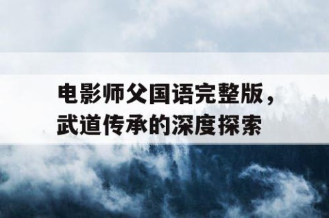 电影师父国语完整版，武道传承的深度探索