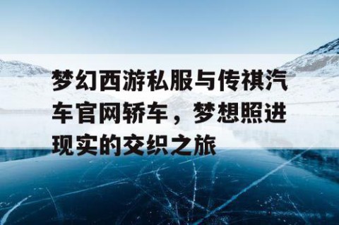 梦幻西游私服与传祺汽车官网轿车，梦想照进现实的交织之旅