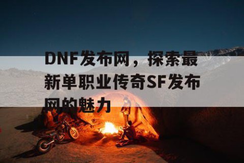 DNF发布网，探索最新单职业传奇SF发布网的魅力