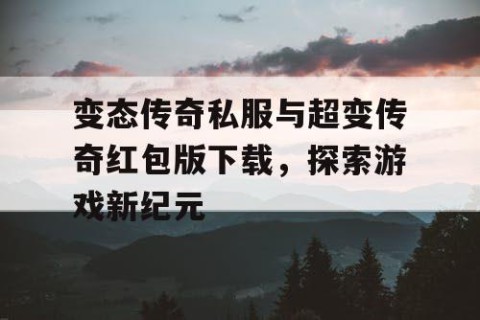 变态传奇私服与超变传奇红包版下载，探索游戏新纪元