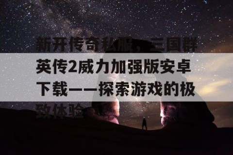 新开传奇私服，三国群英传2威力加强版安卓下载——探索游戏的极致体验
