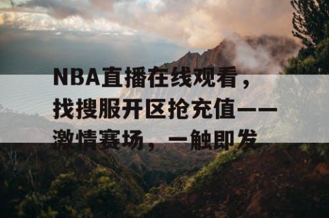 NBA直播在线观看，找搜服开区抢充值——激情赛场，一触即发