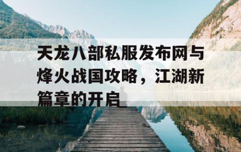 天龙八部私服发布网与烽火战国攻略，江湖新篇章的开启