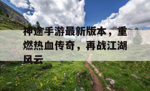 神途手游最新版本，重燃热血传奇，再战江湖风云