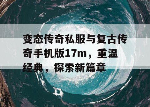 变态传奇私服与复古传奇手机版17m，重温经典，探索新篇章